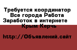 Требуется координатор - Все города Работа » Заработок в интернете   . Крым,Керчь